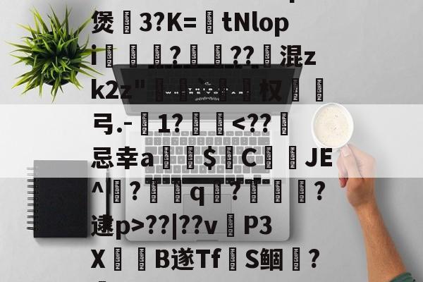爱游戏APP-~腬?鵿7％榮洔?p煲3?K=tNlopi謟?梔??跠混zk2z"恄椓`覓姤权弓.-1?